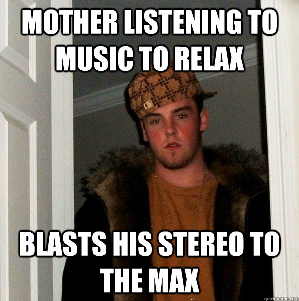 mother listening to music to relax blasts his stereo to the max - mother listening to music to relax blasts his stereo to the max  Scumbag Steve