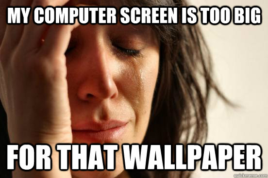 My computer screen is too big For that wallpaper - My computer screen is too big For that wallpaper  First World Problems