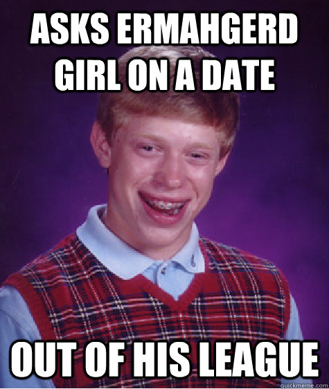 asks ermahgerd girl on a date out of his league - asks ermahgerd girl on a date out of his league  Bad Luck Brian