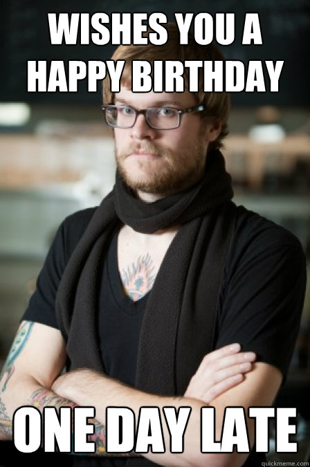 Wishes You A Happy Birthday One Day Late Hipster Barrista Quickmeme