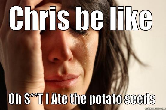 CHRIS BE LIKE OH S**T I ATE THE POTATO SEEDS First World Problems