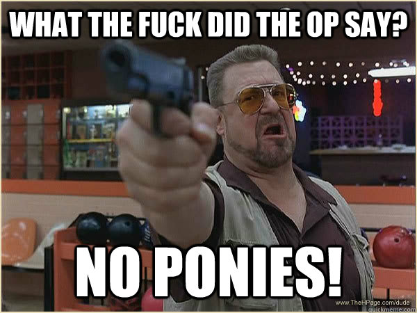 WHAT THE FUCK DID THE OP SAY? NO PONIES! - WHAT THE FUCK DID THE OP SAY? NO PONIES!  Walter Shoback