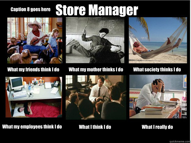 Store Manager
 What my friends think I do What my mother thinks I do What society thinks I do What my employees think I do What I think I do What I really do Caption 8 goes here  What People Think I Do