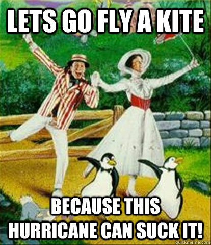 Lets go fly a kite because this hurricane can suck it!  