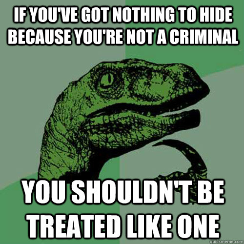 If you've got nothing to hide because you're not a criminal You shouldn't be treated like one  Philosoraptor