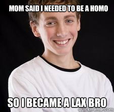 mom said i needed to be a homo so i became a lax bro - mom said i needed to be a homo so i became a lax bro  High School Freshman