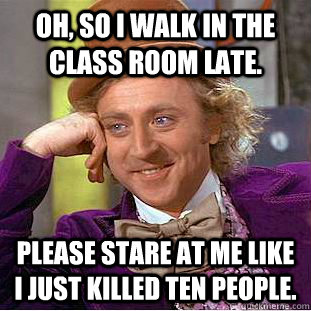 Oh, so i walk in the class room late. Please stare at me like I just killed ten people.  Condescending Wonka