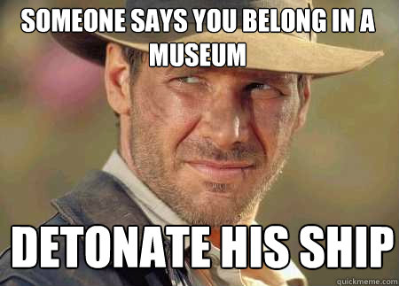 someone says you belong in a museum detonate his ship  