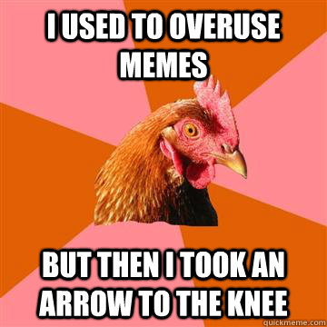 I used to overuse memes But then I took an arrow to the knee  Anti-Joke Chicken