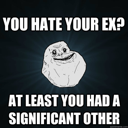 You hate your ex? At least you had a significant other  Forever Alone