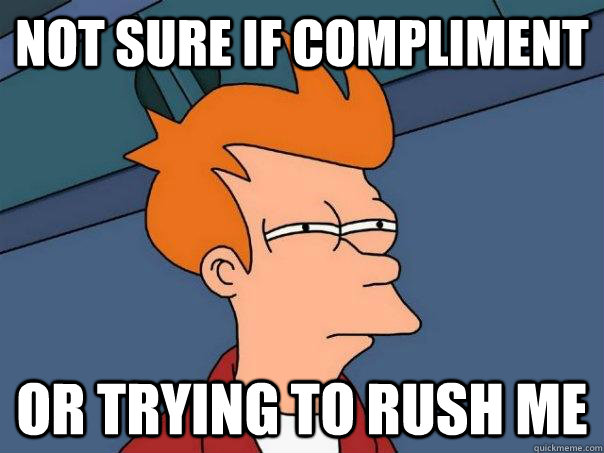 Not sure if compliment  Or trying to rush me - Not sure if compliment  Or trying to rush me  Futurama Fry