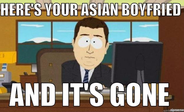 HERE'S YOUR ASIAN BOYFRIEND  AND IT'S GONE aaaand its gone