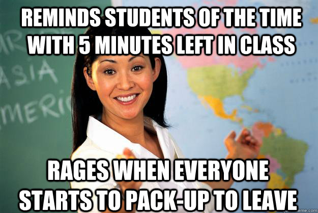 reminds students of the time with 5 minutes left in class rages when everyone starts to pack-up to leave  - reminds students of the time with 5 minutes left in class rages when everyone starts to pack-up to leave   Unhelpful High School Teacher