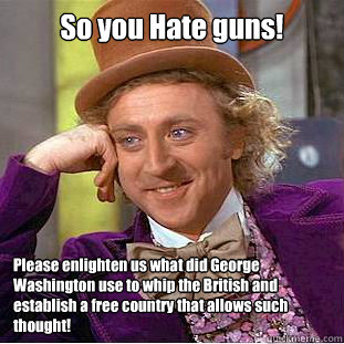 So you Hate guns! Please enlighten us what did George Washington use to whip the British and establish a free country that allows such thought!   Creepy Wonka