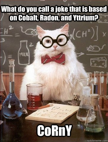 What do you call a joke that is based on Cobalt, Radon, and Yttrium?  CoRnY  Chemistry Cat