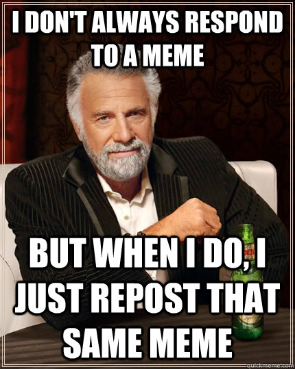 I don't always respond to a meme but when I do, I just repost that same meme - I don't always respond to a meme but when I do, I just repost that same meme  The Most Interesting Man In The World