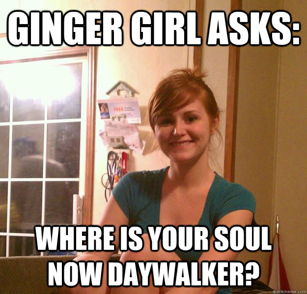 Ginger girl asks:  Where is your soul now daywalker?  