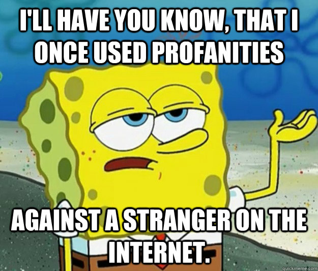 I'll have you know, that I once used profanities  against a stranger on the internet. - I'll have you know, that I once used profanities  against a stranger on the internet.  Tough Spongebob