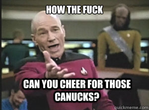 HOW THE FUCK Can you cheer for those Canucks?  Annoyed Picard