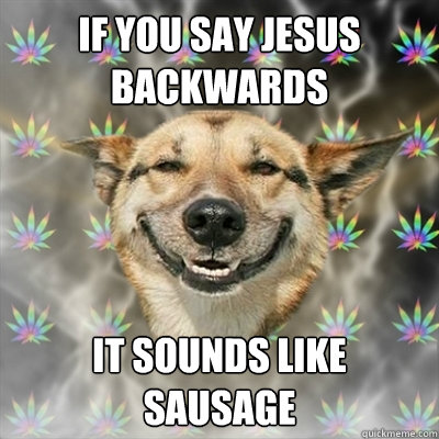 If you say jesus backwards it sounds like sausage  Stoner Dog