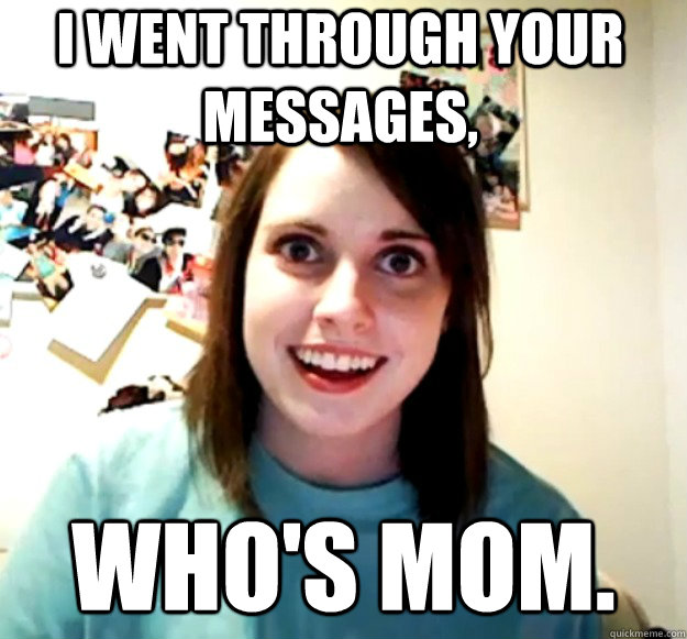 I Went Through Your Messages Whos Mom Overly Attached Girlfriend Quickmeme 