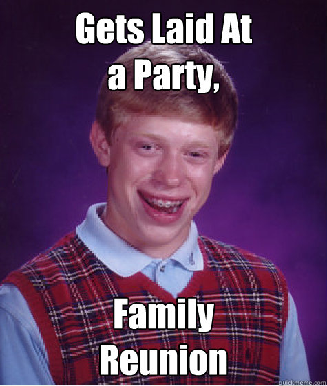 Gets Laid At 
a Party, Family 
Reunion  Bad Luck Brian