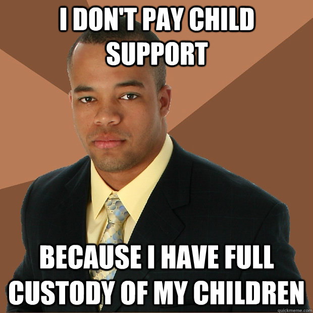 I don't pay child support because i have full custody of my children  Successful Black Man