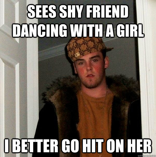 Sees shy friend dancing with a girl I better go hit on her  Scumbag Steve