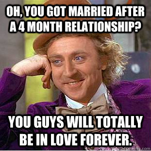 Oh, you got married after a 4 month relationship? You guys will totally be in love forever. - Oh, you got married after a 4 month relationship? You guys will totally be in love forever.  Condescending Wonka