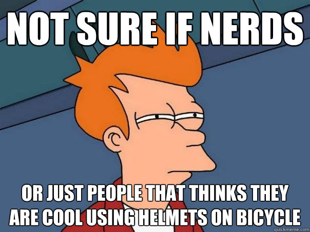 Not sure if nerds Or just people that thinks they are cool using helmets on bicycle  Futurama Fry