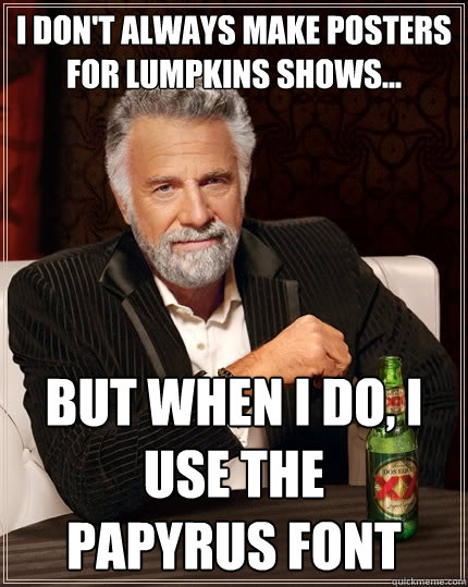 I don't always make posters for lumpkins shows... but when I do, I use the 
papyrus font  The Most Interesting Man In The World