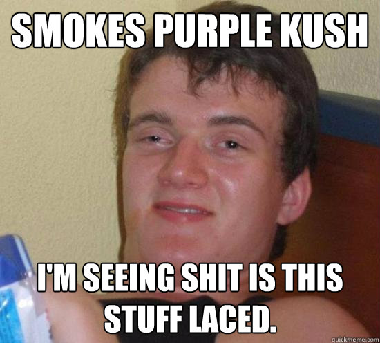 Smokes purple kush  I'm seeing shit is this stuff laced.   Really High Guy