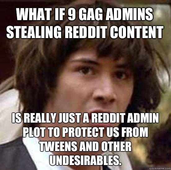 What if 9 gag admins stealing reddit content Is really just a reddit admin plot to protect us from Tweens and other undesirables.   conspiracy keanu