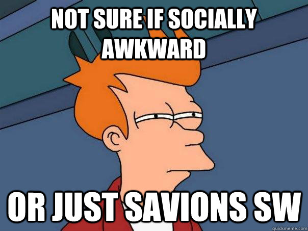 Not sure if socially awkward Or just savions sw  Futurama Fry