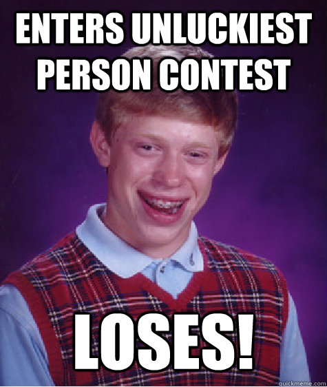 enters unluckiest person contest loses! - enters unluckiest person contest loses!  Bad Luck Brian