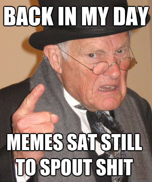 back in my day memes sat still to spout shit  back in my day