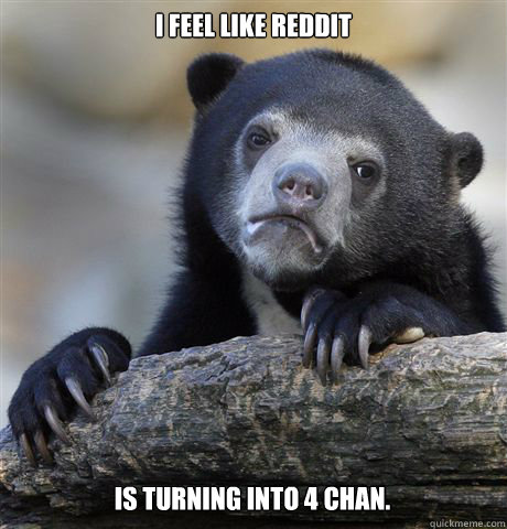 I feel like Reddit is turning into 4 chan.   Confession Bear