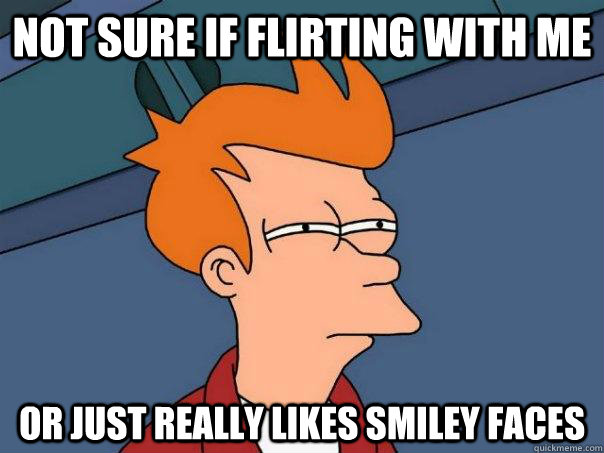 Not sure if flirting with me Or just really likes smiley faces - Not sure if flirting with me Or just really likes smiley faces  Futurama Fry