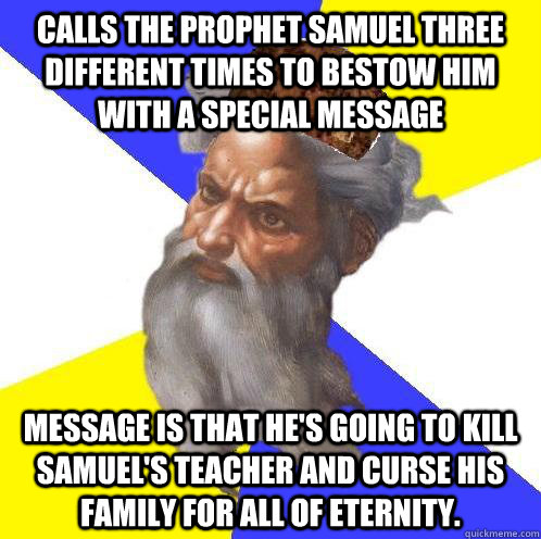 Calls the prophet Samuel three different times to bestow him with a special message Message is that he's going to kill Samuel's teacher and curse his family for all of eternity.   Scumbag Advice God