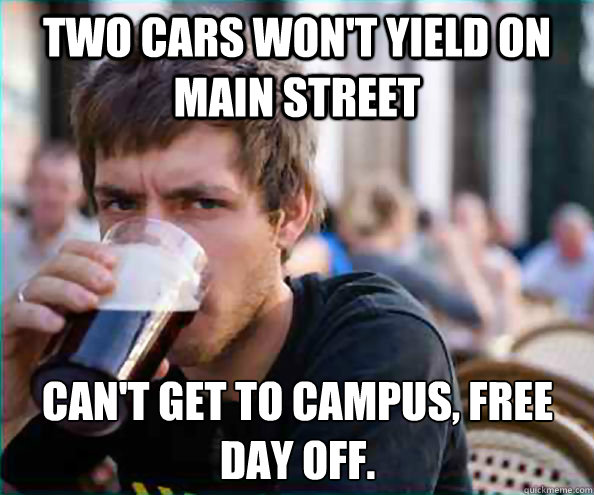 Two cars won't yield on main street Can't get to campus, free day off.  Lazy College Senior