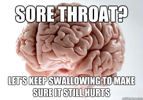 Sore throat? LEt's keep swallowing to make sure it still hurts - Sore throat? LEt's keep swallowing to make sure it still hurts  Scumbag Brain