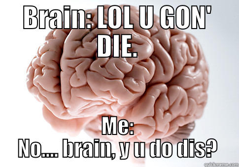 BRAIN: LOL U GON' DIE. ME: NO.... BRAIN, Y U DO DIS? Scumbag Brain