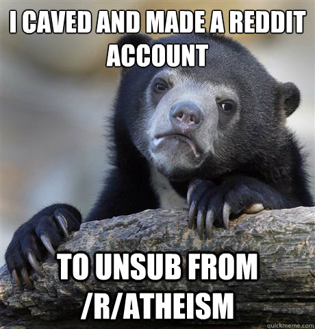 I caved and made a Reddit account To unsub from /r/atheism   Confession Bear