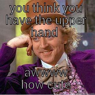 YOU THINK YOU HAVE THE UPPER HAND  AWWWW HOW CUTE Creepy Wonka