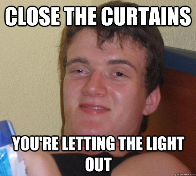 Close the curtains You're letting the light out - Close the curtains You're letting the light out  10 Guy