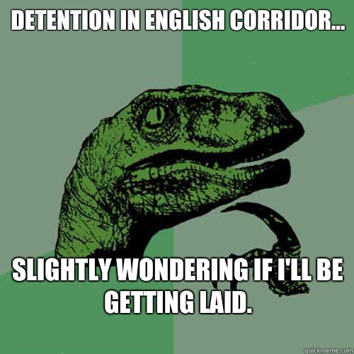 Detention in English corridor...
 Slightly Wondering if i'll be getting laid.
 - Detention in English corridor...
 Slightly Wondering if i'll be getting laid.
  Philosoraptor