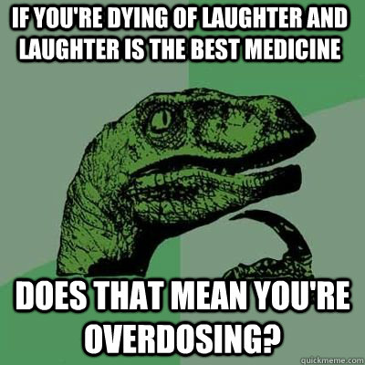 If you're dying of laughter and laughter is the best medicine Does that mean you're overdosing?  - If you're dying of laughter and laughter is the best medicine Does that mean you're overdosing?   Philosoraptor