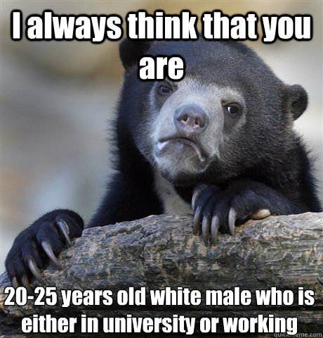 I always think that you are 20-25 years old white male who is either in university or working  Confession Bear