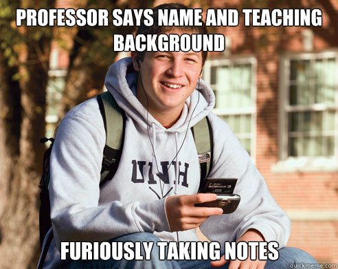 Professor says name and teaching background Furiously taking notes  College Freshman