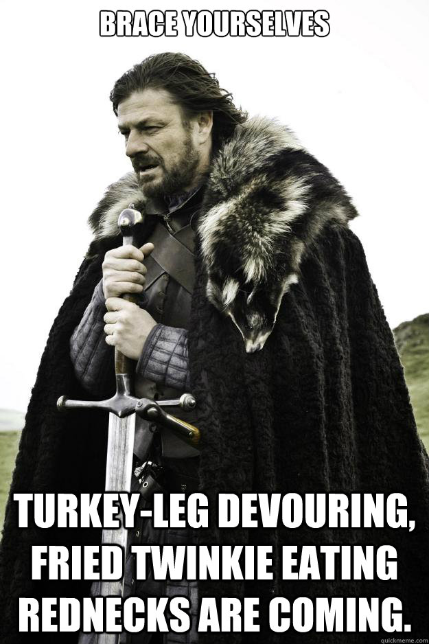 Brace Yourselves Turkey-leg devouring, Fried Twinkie eating rednecks are coming.  Winter is coming